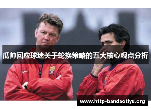 瓜帅回应球迷关于轮换策略的五大核心观点分析 瓜帅回应球迷关于轮换策略的五大核心观点分析