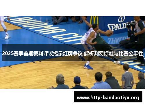2025赛季首期裁判评议揭示红牌争议 解析判罚标准与比赛公平性
