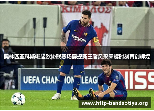 奥林匹亚科斯崛起欧协联赛场展现新王者风采荣耀时刻再创辉煌