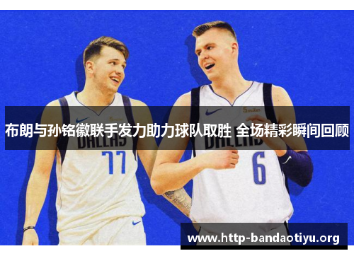 布朗与孙铭徽联手发力助力球队取胜 全场精彩瞬间回顾 布朗与孙铭徽联手发力助力球队取胜 全场精彩瞬间回顾