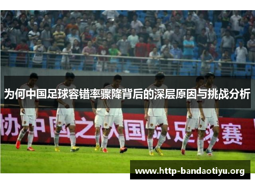为何中国足球容错率骤降背后的深层原因与挑战分析