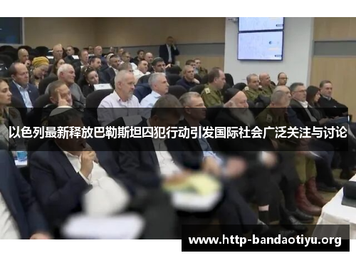 以色列最新释放巴勒斯坦囚犯行动引发国际社会广泛关注与讨论