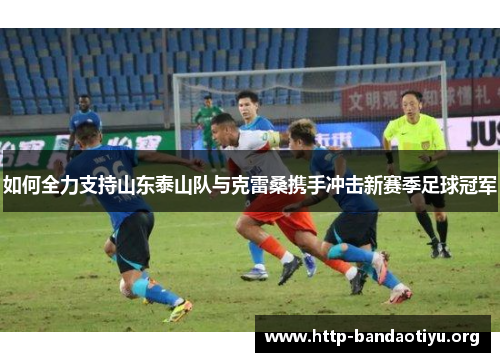 如何全力支持山东泰山队与克雷桑携手冲击新赛季足球冠军