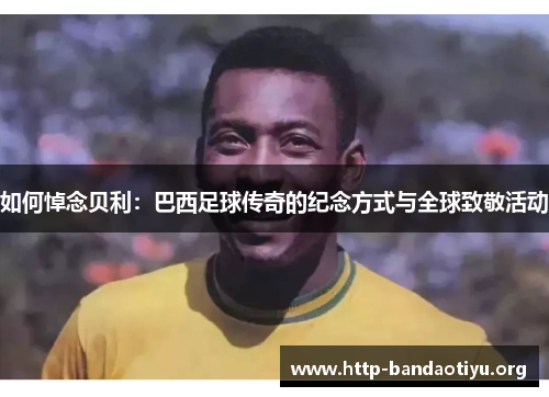 如何悼念贝利:巴西足球传奇的纪念方式与全球致敬活动 如何悼念贝利:巴西足球传奇的纪念方式与全球致敬活动