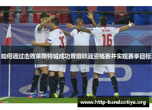如何通过击败莱斯特城成功晋级欧战资格赛并实现赛季目标 如何通过击败莱斯特城成功晋级欧战资格赛并实现赛季目标