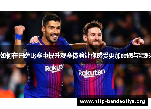 如何在巴萨比赛中提升观赛体验让你感受更加震撼与精彩 如何在巴萨比赛中提升观赛体验让你感受更加震撼与精彩