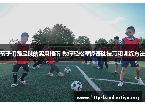 孩子们踢足球的实用指南 教你轻松掌握基础技巧和训练方法