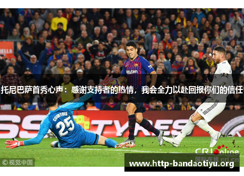 托尼巴萨首秀心声:感谢支持者的热情,我会全力以赴回报你们的信任 托尼巴萨首秀心声:感谢支持者的热情,我会全力以赴回报你们的信任