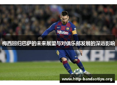 梅西回归巴萨的未来展望与对俱乐部发展的深远影响 梅西回归巴萨的未来展望与对俱乐部发展的深远影响