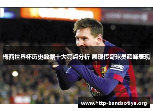梅西世界杯历史数据十大亮点分析 展现传奇球员巅峰表现 梅西世界杯历史数据十大亮点分析 展现传奇球员巅峰表现