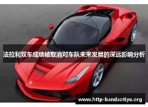 法拉利双车成绩被取消对车队未来发展的深远影响分析 法拉利双车成绩被取消对车队未来发展的深远影响分析