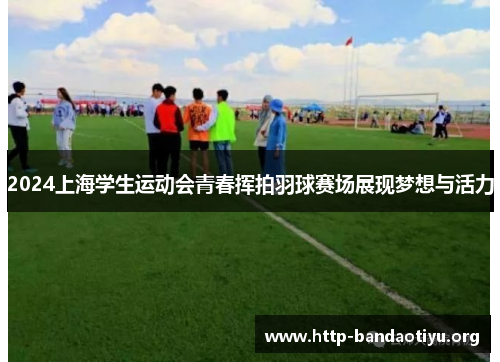 2024上海学生运动会青春挥拍羽球赛场展现梦想与活力 2024上海学生运动会青春挥拍羽球赛场展现梦想与活力