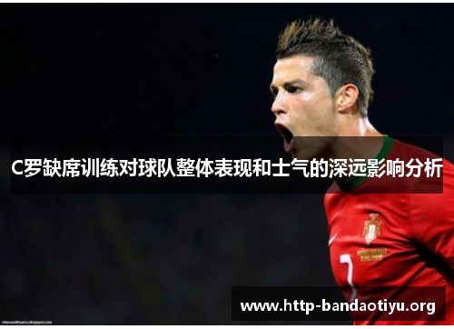 C罗缺席训练对球队整体表现和士气的深远影响分析