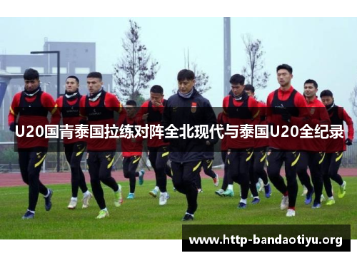 U20国青泰国拉练对阵全北现代与泰国U20全纪录 U20国青泰国拉练对阵全北现代与泰国U20全纪录