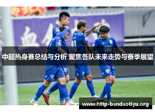 中超热身赛总结与分析 聚焦各队未来走势与赛季展望 中超热身赛总结与分析 聚焦各队未来走势与赛季展望