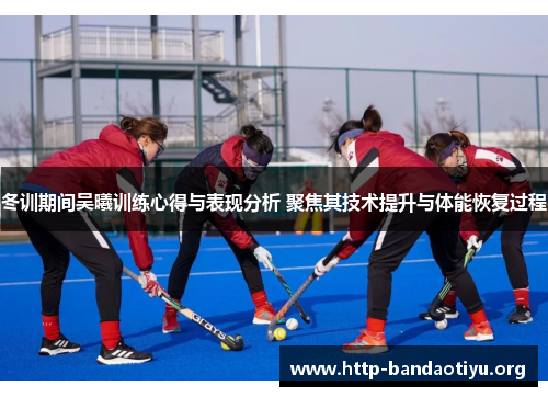 冬训期间吴曦训练心得与表现分析 聚焦其技术提升与体能恢复过程 冬训期间吴曦训练心得与表现分析 聚焦其技术提升与体能恢复过程