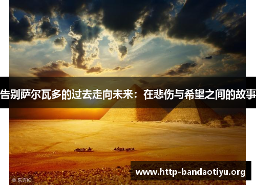 告别萨尔瓦多的过去走向未来:在悲伤与希望之间的故事 告别萨尔瓦多的过去走向未来:在悲伤与希望之间的故事