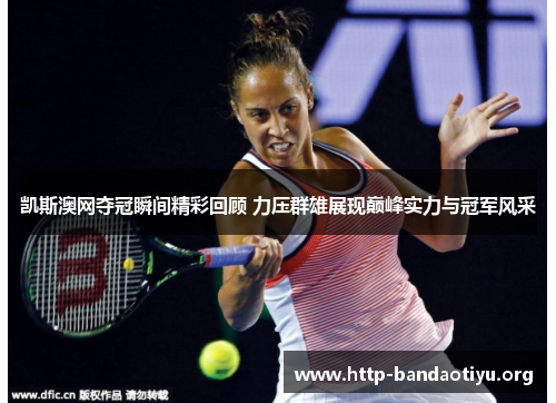 凯斯澳网夺冠瞬间精彩回顾 力压群雄展现巅峰实力与冠军风采