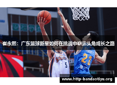 崔永熙:广东篮球新星如何在挑战中崭露头角成长之路 崔永熙:广东篮球新星如何在挑战中崭露头角成长之路