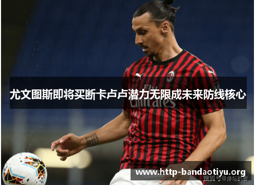 尤文图斯即将买断卡卢卢潜力无限成未来防线核心 尤文图斯即将买断卡卢卢潜力无限成未来防线核心