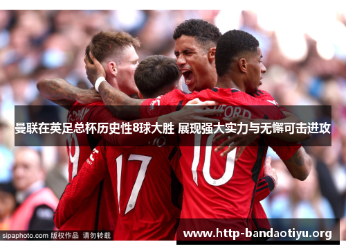 曼联在英足总杯历史性8球大胜 展现强大实力与无懈可击进攻 曼联在英足总杯历史性8球大胜 展现强大实力与无懈可击进攻