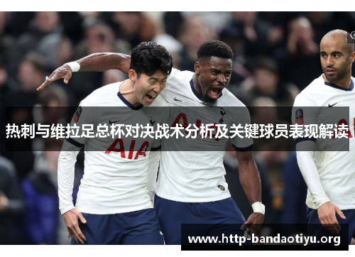 热刺与维拉足总杯对决战术分析及关键球员表现解读
