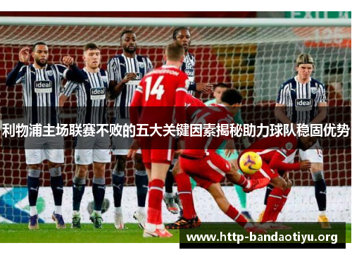 利物浦主场联赛不败的五大关键因素揭秘助力球队稳固优势