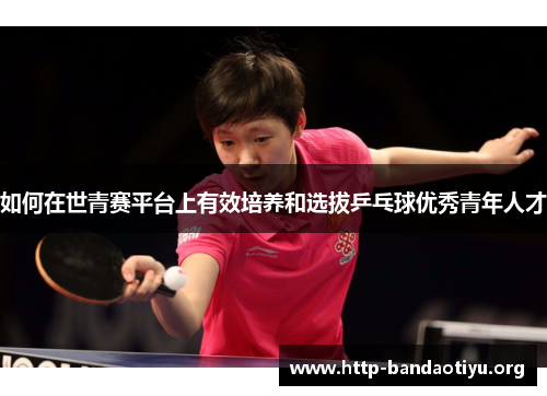 如何在世青赛平台上有效培养和选拔乒乓球优秀青年人才