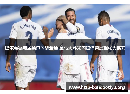 巴尔韦德与居莱尔闪耀全场 皇马大胜米内拉体育展现强大实力