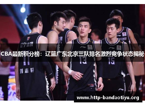 CBA最新积分榜:辽篮广东北京三队排名激烈竞争状态揭秘 CBA最新积分榜:辽篮广东北京三队排名激烈竞争状态揭秘