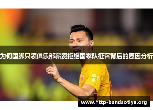 为何国脚只领俱乐部薪资拒绝国家队征召背后的原因分析 为何国脚只领俱乐部薪资拒绝国家队征召背后的原因分析