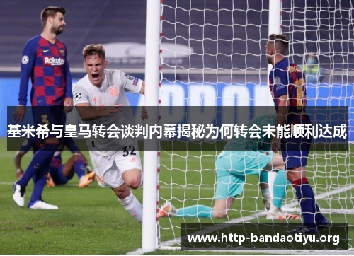 基米希与皇马转会谈判内幕揭秘为何转会未能顺利达成 基米希与皇马转会谈判内幕揭秘为何转会未能顺利达成