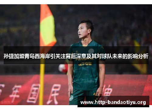 孙捷加盟青岛西海岸引关注背后深意及其对球队未来的影响分析