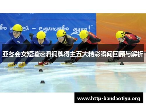 亚冬会女短道速滑铜牌得主五大精彩瞬间回顾与解析