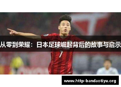 从零到荣耀:日本足球崛起背后的故事与启示 从零到荣耀:日本足球崛起背后的故事与启示