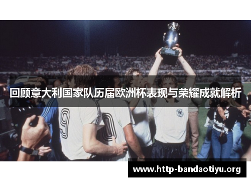 回顾意大利国家队历届欧洲杯表现与荣耀成就解析 回顾意大利国家队历届欧洲杯表现与荣耀成就解析