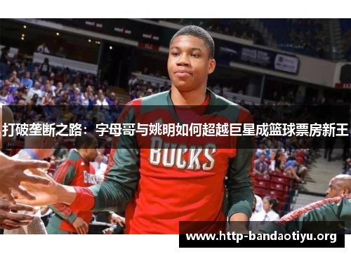 打破垄断之路:字母哥与姚明如何超越巨星成篮球票房新王 打破垄断之路:字母哥与姚明如何超越巨星成篮球票房新王