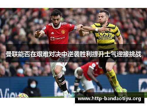 曼联能否在艰难对决中逆袭胜利提升士气迎接挑战