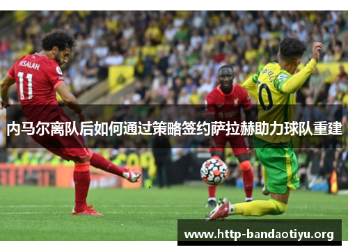 内马尔离队后如何通过策略签约萨拉赫助力球队重建 内马尔离队后如何通过策略签约萨拉赫助力球队重建