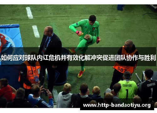 如何应对球队内讧危机并有效化解冲突促进团队协作与胜利 如何应对球队内讧危机并有效化解冲突促进团队协作与胜利