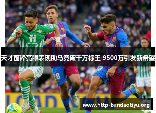 天才前锋亮眼表现助马竞破千万标王 9500万引发新希望