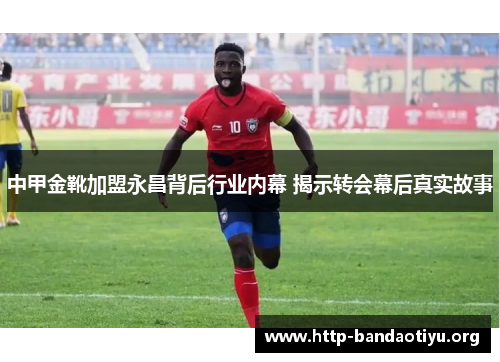 中甲金靴加盟永昌背后行业内幕 揭示转会幕后真实故事 中甲金靴加盟永昌背后行业内幕 揭示转会幕后真实故事