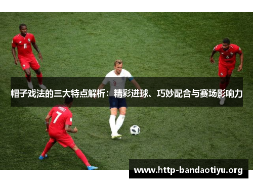 帽子戏法的三大特点解析：精彩进球、巧妙配合与赛场影响力