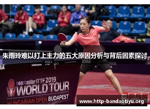 朱雨玲难以打上主力的五大原因分析与背后因素探讨 朱雨玲难以打上主力的五大原因分析与背后因素探讨