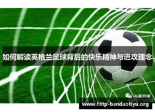 如何解读英格兰足球背后的快乐精神与进攻理念 如何解读英格兰足球背后的快乐精神与进攻理念