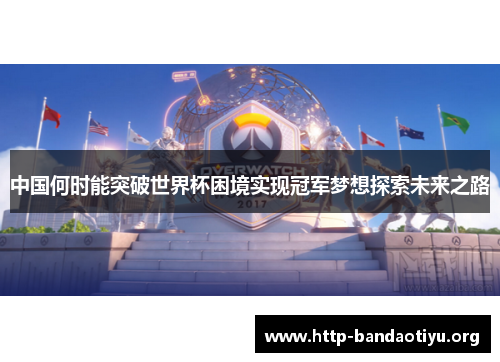 中国何时能突破世界杯困境实现冠军梦想探索未来之路 中国何时能突破世界杯困境实现冠军梦想探索未来之路