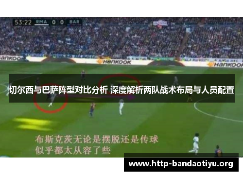 切尔西与巴萨阵型对比分析 深度解析两队战术布局与人员配置 切尔西与巴萨阵型对比分析 深度解析两队战术布局与人员配置