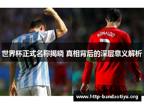 世界杯正式名称揭晓 真相背后的深层意义解析