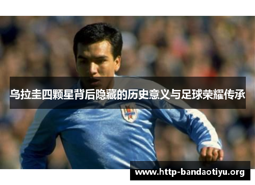 乌拉圭四颗星背后隐藏的历史意义与足球荣耀传承