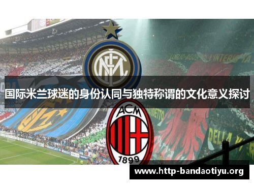 国际米兰球迷的身份认同与独特称谓的文化意义探讨